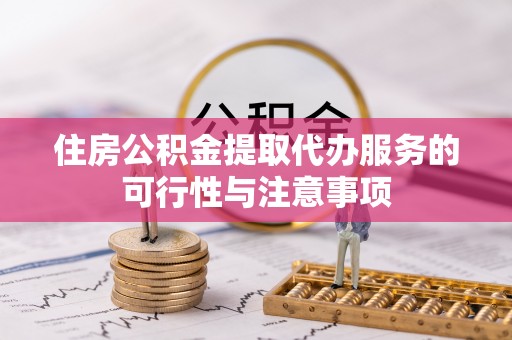 龙井住房公积金提取代办服务的可行性与注意事项