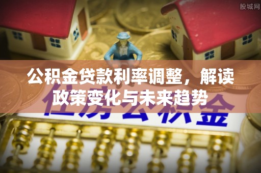 龙井公积金贷款利率调整，解读政策变化与未来趋势