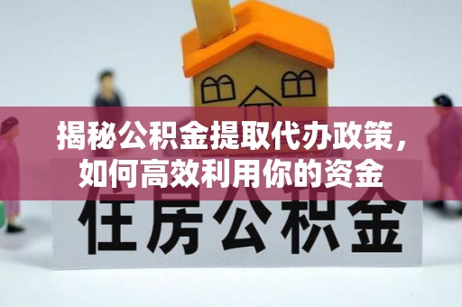 龙井揭秘公积金提取代办政策，如何高效利用你的资金