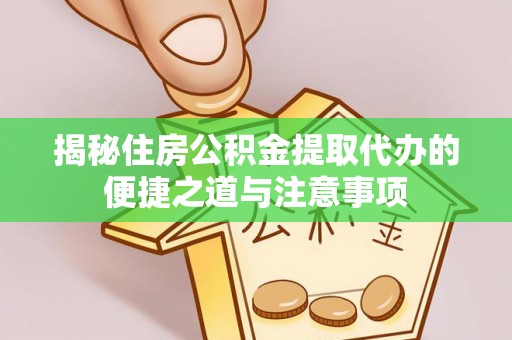 龙井揭秘住房公积金提取代办的便捷之道与注意事项