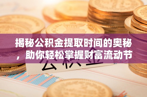 龙井揭秘公积金提取时间的奥秘，助你轻松掌握财富流动节奏