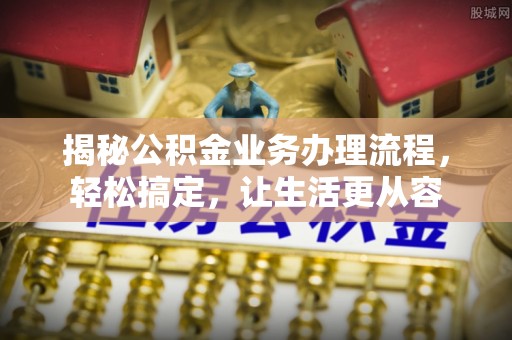 龙井揭秘公积金业务办理流程，轻松搞定，让生活更从容