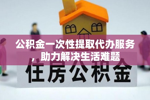 龙井公积金一次性提取代办服务，助力解决生活难题