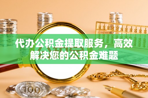 龙井代办公积金提取服务，高效解决您的公积金难题