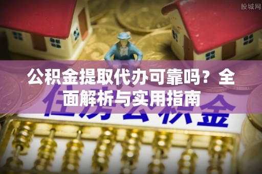 龙井公积金提取代办可靠吗？全面解析与实用指南