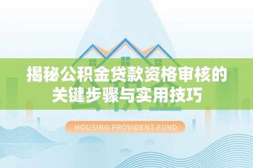 龙井揭秘公积金贷款资格审核的关键步骤与实用技巧