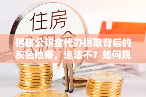 龙井揭秘公积金代办提取背后的灰色地带，违法不？如何规避风险？