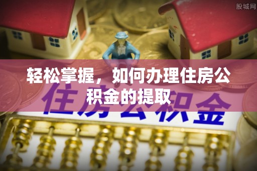龙井轻松掌握，如何办理住房公积金的提取