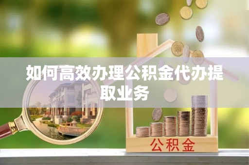 龙井如何高效办理公积金代办提取业务