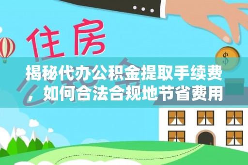 龙井揭秘代办公积金提取手续费，如何合法合规地节省费用
