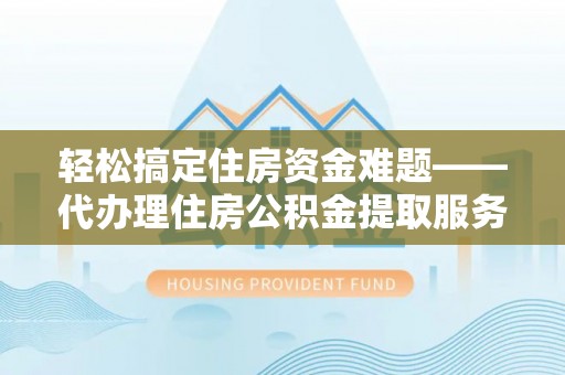 龙井轻松搞定住房资金难题——代办理住房公积金提取服务全解析