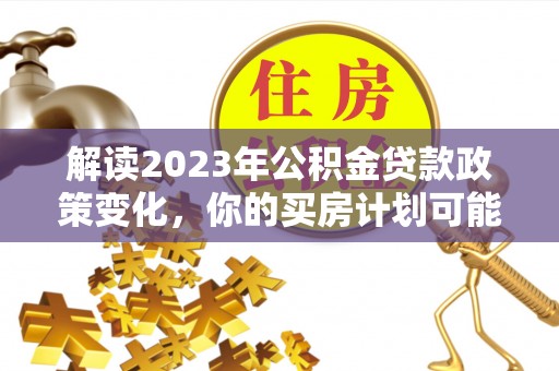 龙井解读2023年公积金贷款政策变化，你的买房计划可能需要重新规划