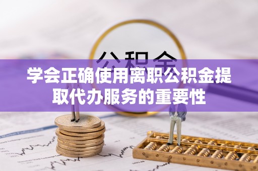 龙井学会正确使用离职公积金提取代办服务的重要性