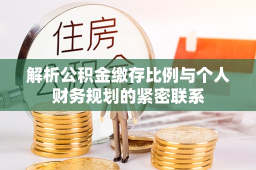 龙井解析公积金缴存比例与个人财务规划的紧密联系