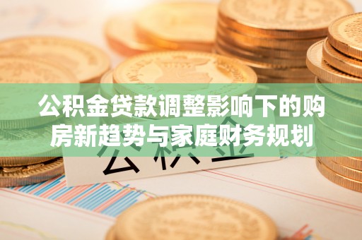 龙井公积金贷款调整影响下的购房新趋势与家庭财务规划