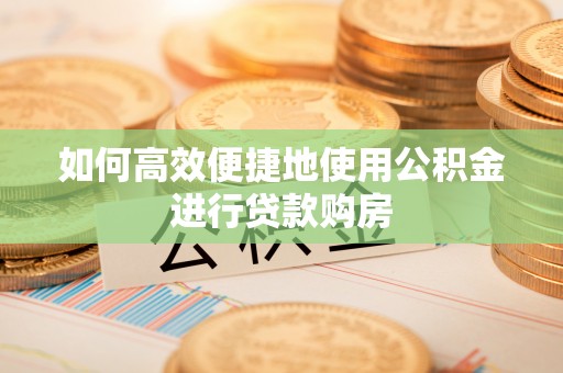 龙井如何高效便捷地使用公积金进行贷款购房