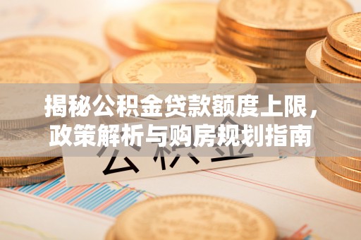 龙井揭秘公积金贷款额度上限，政策解析与购房规划指南