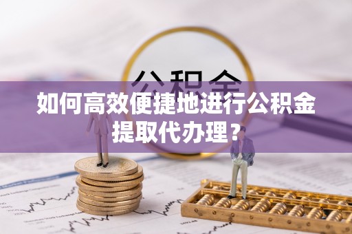 龙井如何高效便捷地进行公积金提取代办理？