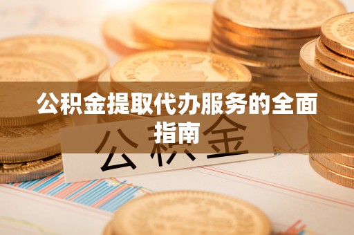 龙井公积金提取代办服务的全面指南
