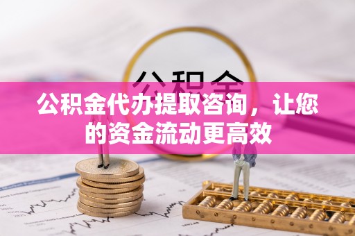 龙井公积金代办提取咨询，让您的资金流动更高效