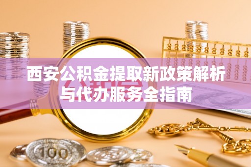 龙井西安公积金提取新政策解析与代办服务全指南