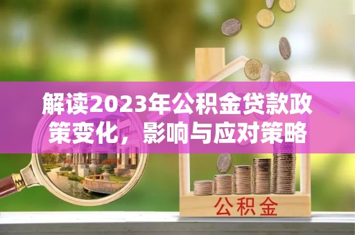 龙井解读2023年公积金贷款政策变化，影响与应对策略