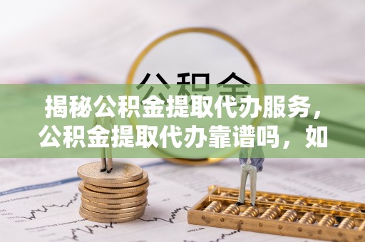 龙井揭秘公积金提取代办服务，公积金提取代办靠谱吗，如何选择放心渠道？