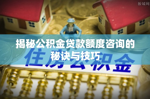 龙井揭秘公积金贷款额度咨询的秘诀与技巧