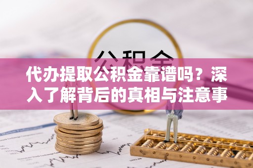龙井代办提取公积金靠谱吗？深入了解背后的真相与注意事项