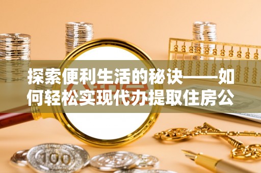 龙井探索便利生活的秘诀——如何轻松实现代办提取住房公积金