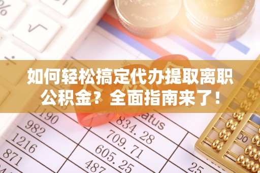 龙井如何轻松搞定代办提取离职公积金？全面指南来了！