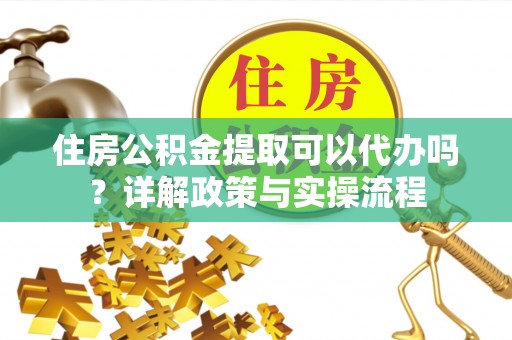 龙井住房公积金提取可以代办吗？详解政策与实操流程