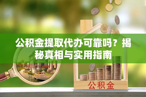 龙井公积金提取代办可靠吗？揭秘真相与实用指南