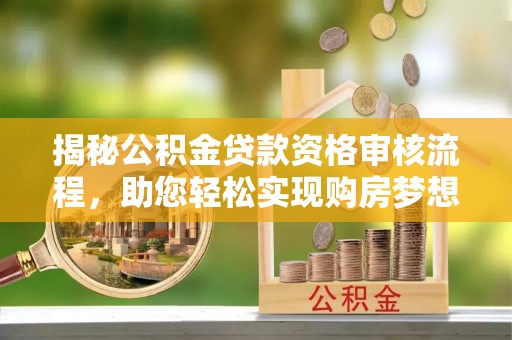 龙井揭秘公积金贷款资格审核流程，助您轻松实现购房梦想