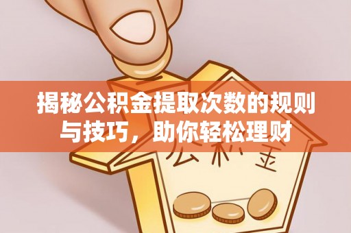 龙井揭秘公积金提取次数的规则与技巧，助你轻松理财