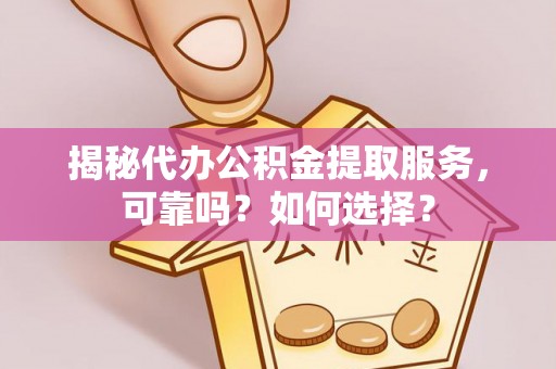 龙井揭秘代办公积金提取服务，可靠吗？如何选择？