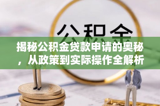 龙井揭秘公积金贷款申请的奥秘，从政策到实际操作全解析