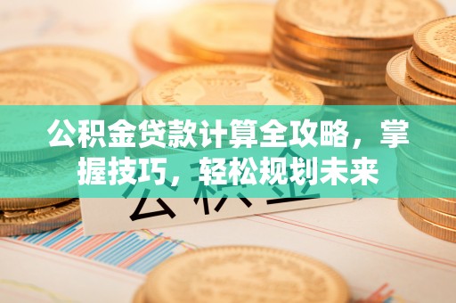 龙井公积金贷款计算全攻略，掌握技巧，轻松规划未来