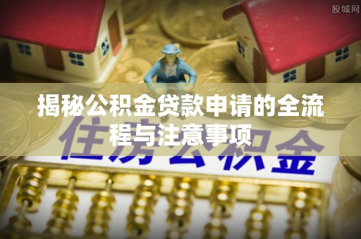 龙井揭秘公积金贷款申请的全流程与注意事项