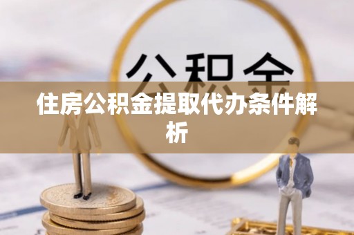 龙井住房公积金提取代办条件解析