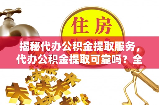 龙井揭秘代办公积金提取服务，代办公积金提取可靠吗？全面分析与选择指南