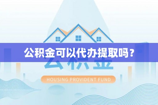龙井公积金可以代办提取吗？