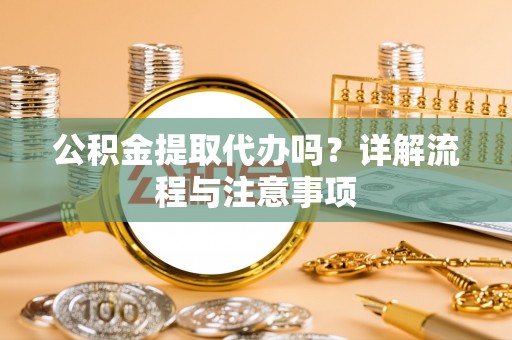 龙井公积金提取代办吗？详解流程与注意事项