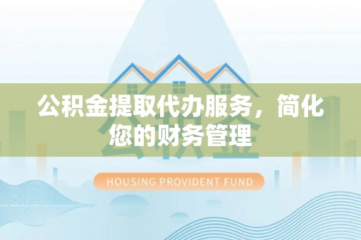 龙井公积金提取代办服务，简化您的财务管理