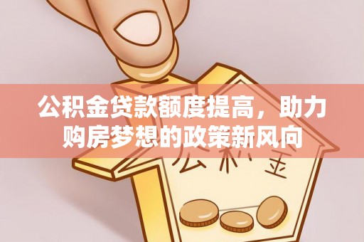 龙井公积金贷款额度提高，助力购房梦想的政策新风向