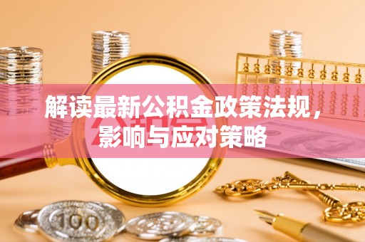 龙井解读最新公积金政策法规，影响与应对策略