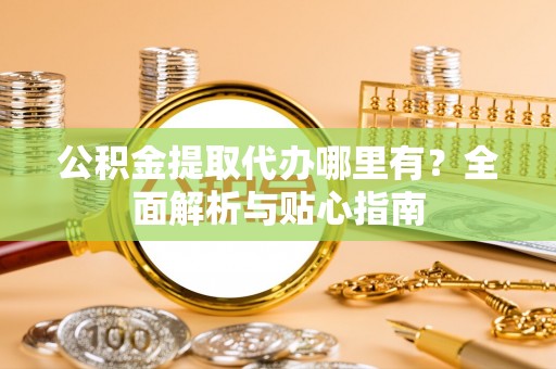 龙井公积金提取代办哪里有？全面解析与贴心指南