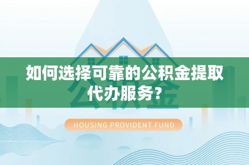 龙井如何选择可靠的公积金提取代办服务？