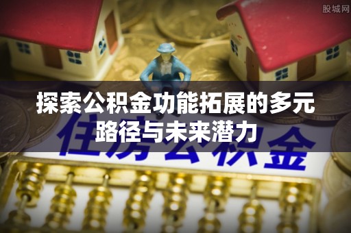 龙井探索公积金功能拓展的多元路径与未来潜力