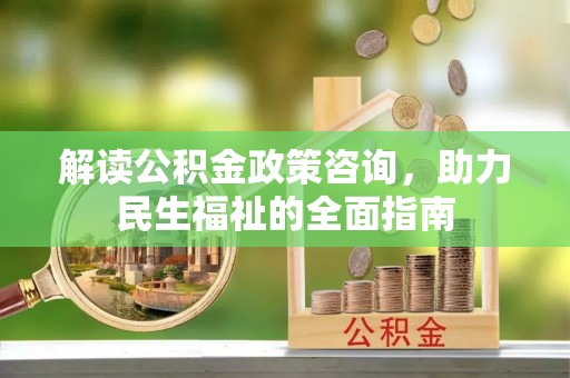 龙井解读公积金政策咨询，助力民生福祉的全面指南